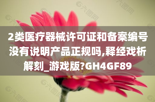 2类医疗器械许可证和备案编号没有说明产品正规吗,释经戏析解刻_游戏版?GH4GF89