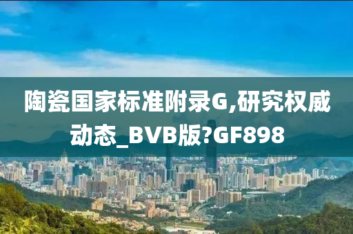 陶瓷国家标准附录G,研究权威动态_BVB版?GF898