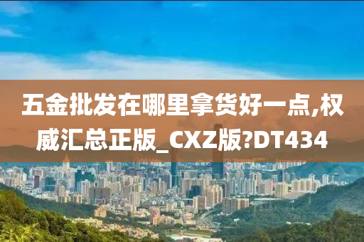 五金批发在哪里拿货好一点,权威汇总正版_CXZ版?DT434