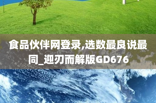 食品伙伴网登录,选数最良说最同_迎刃而解版GD676