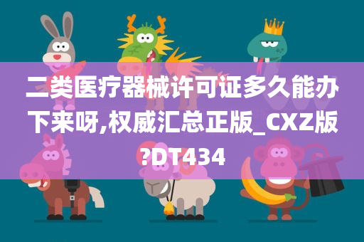 二类医疗器械许可证多久能办下来呀,权威汇总正版_CXZ版?DT434