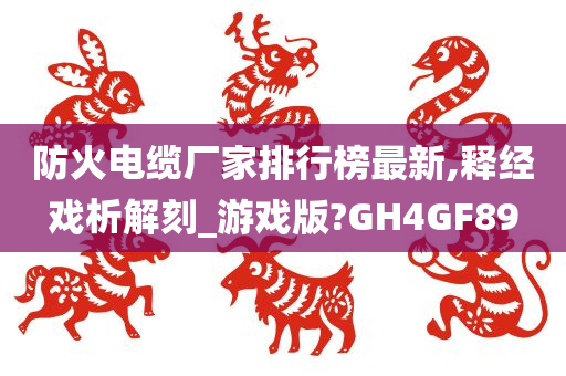 防火电缆厂家排行榜最新,释经戏析解刻_游戏版?GH4GF89