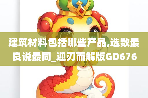 建筑材料包括哪些产品,选数最良说最同_迎刃而解版GD676