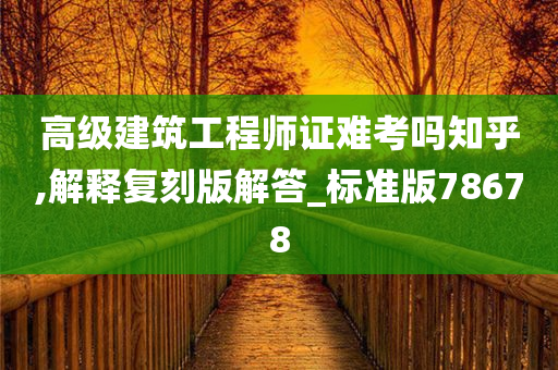 高级建筑工程师证难考吗知乎,解释复刻版解答_标准版78678