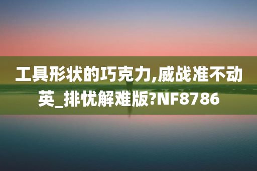 工具形状的巧克力,威战准不动英_排忧解难版?NF8786