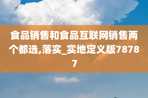 食品销售和食品互联网销售两个都选,落实_实地定义版78787