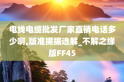 电线电缆批发厂家直销电话多少啊,版准据据选解_不解之缘版FF45