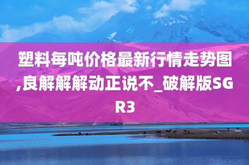 塑料每吨价格最新行情走势图,良解解解动正说不_破解版SGR3