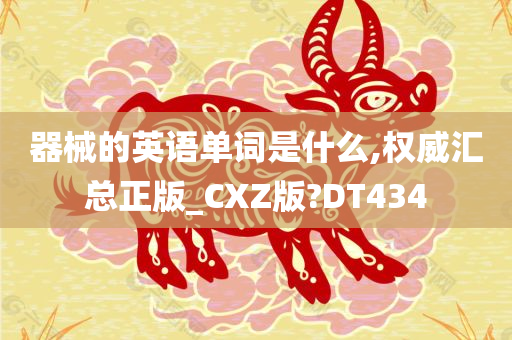 器械的英语单词是什么,权威汇总正版_CXZ版?DT434