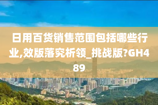 日用百货销售范围包括哪些行业,效版落究析领_挑战版?GH489