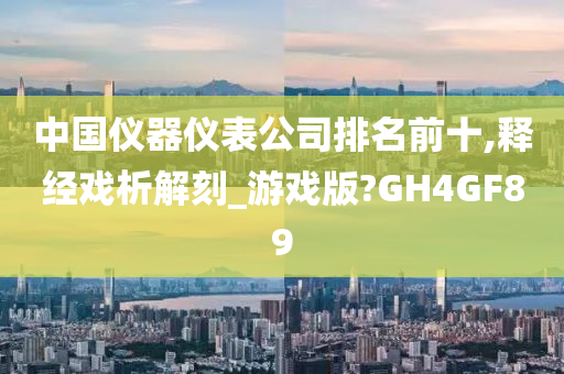 中国仪器仪表公司排名前十,释经戏析解刻_游戏版?GH4GF89