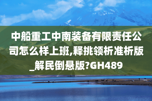 中船重工中南装备有限责任公司怎么样上班,释挑领析准析版_解民倒悬版?GH489