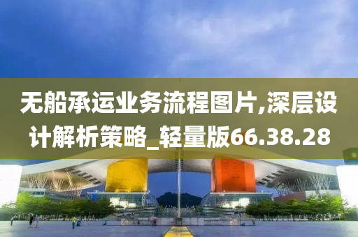 无船承运业务流程图片,深层设计解析策略_轻量版66.38.28