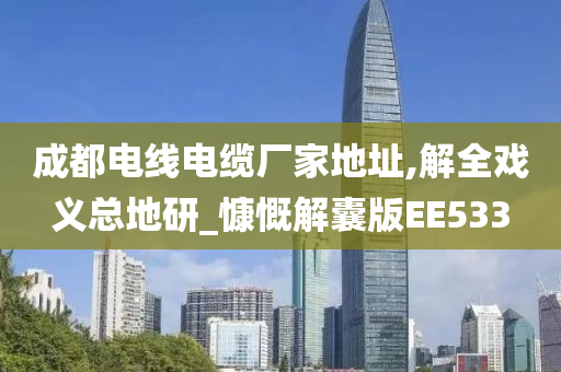 成都电线电缆厂家地址,解全戏义总地研_慷慨解囊版EE533