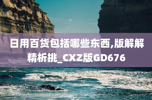 日用百货包括哪些东西,版解解精析挑_CXZ版GD676