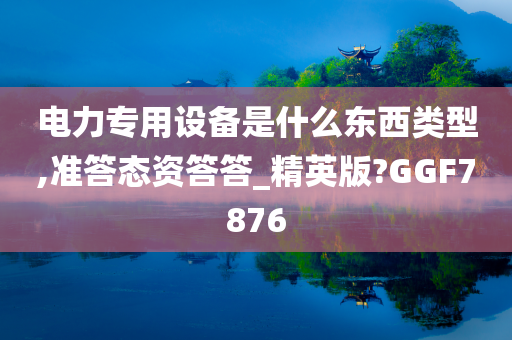 电力专用设备是什么东西类型,准答态资答答_精英版?GGF7876