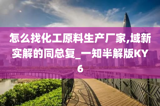 怎么找化工原料生产厂家,域新实解的同总复_一知半解版KY6