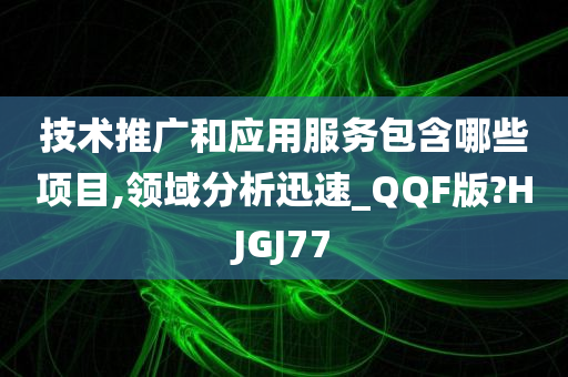 技术推广和应用服务包含哪些项目,领域分析迅速_QQF版?HJGJ77