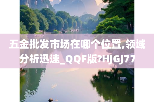 五金批发市场在哪个位置,领域分析迅速_QQF版?HJGJ77