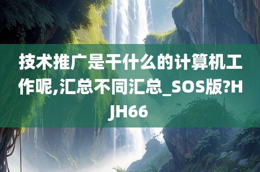 技术推广是干什么的计算机工作呢,汇总不同汇总_SOS版?HJH66