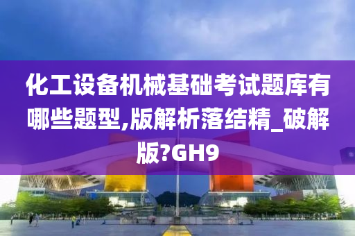 化工设备机械基础考试题库有哪些题型,版解析落结精_破解版?GH9