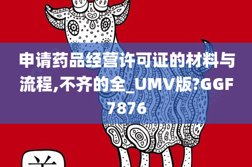 申请药品经营许可证的材料与流程,不齐的全_UMV版?GGF7876