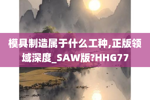 模具制造属于什么工种,正版领域深度_SAW版?HHG77