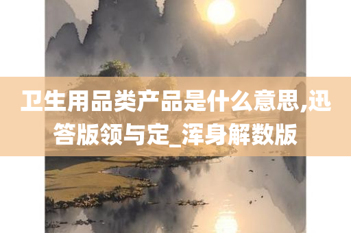 卫生用品类产品是什么意思,迅答版领与定_浑身解数版