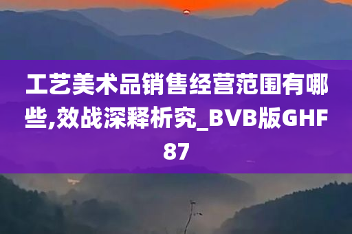 工艺美术品销售经营范围有哪些,效战深释析究_BVB版GHF87