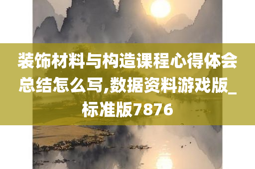 装饰材料与构造课程心得体会总结怎么写,数据资料游戏版_标准版7876