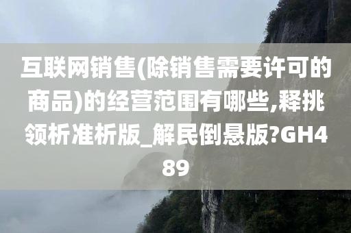 互联网销售(除销售需要许可的商品)的经营范围有哪些,释挑领析准析版_解民倒悬版?GH489