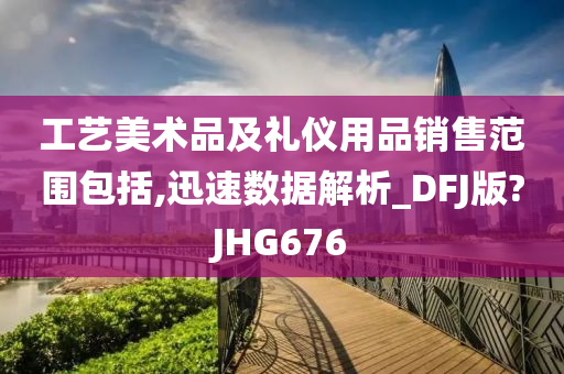 工艺美术品及礼仪用品销售范围包括,迅速数据解析_DFJ版?JHG676