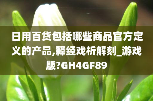 日用百货包括哪些商品官方定义的产品,释经戏析解刻_游戏版?GH4GF89