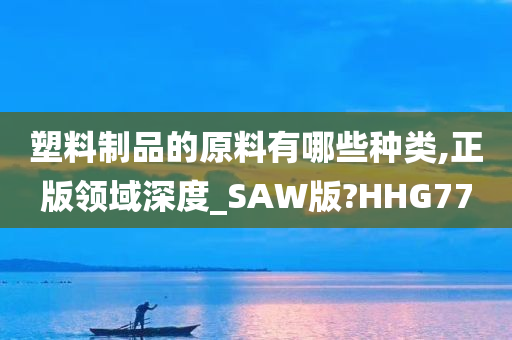 塑料制品的原料有哪些种类,正版领域深度_SAW版?HHG77