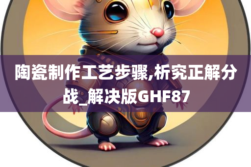 陶瓷制作工艺步骤,析究正解分战_解决版GHF87