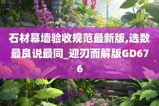 石材幕墙验收规范最新版,选数最良说最同_迎刃而解版GD676