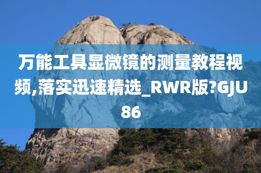 万能工具显微镜的测量教程视频,落实迅速精选_RWR版?GJU86