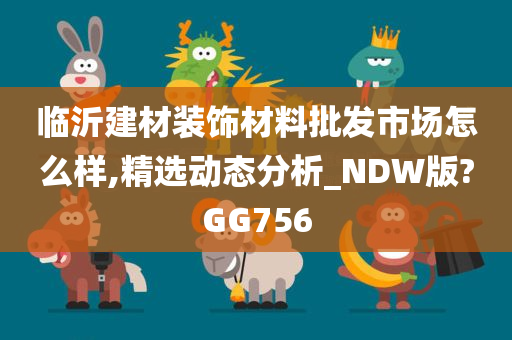 临沂建材装饰材料批发市场怎么样,精选动态分析_NDW版?GG756