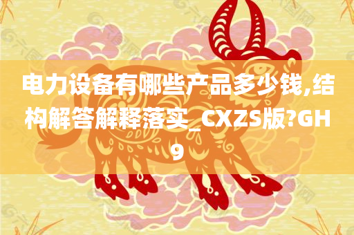 电力设备有哪些产品多少钱,结构解答解释落实_CXZS版?GH9