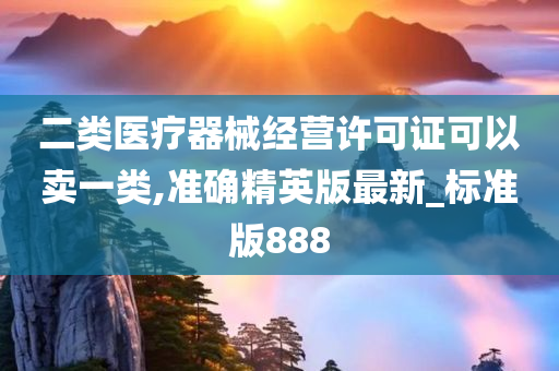 二类医疗器械经营许可证可以卖一类,准确精英版最新_标准版888