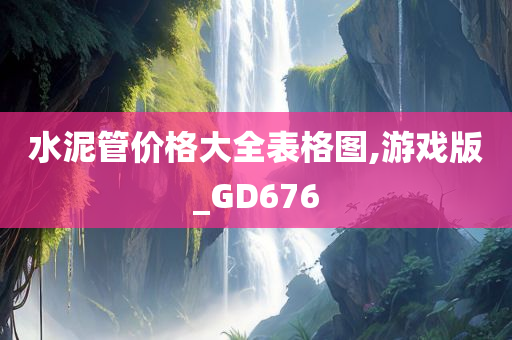 水泥管价格大全表格图,游戏版_GD676