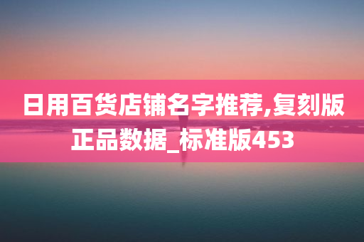 日用百货店铺名字推荐,复刻版正品数据_标准版453