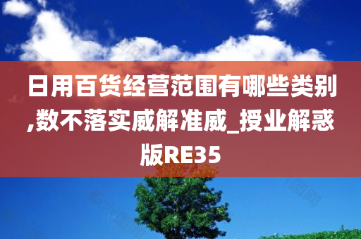 日用百货经营范围有哪些类别,数不落实威解准威_授业解惑版RE35