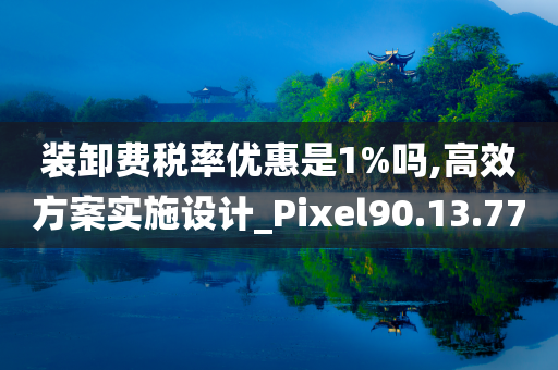 装卸费税率优惠是1%吗,高效方案实施设计_Pixel90.13.77