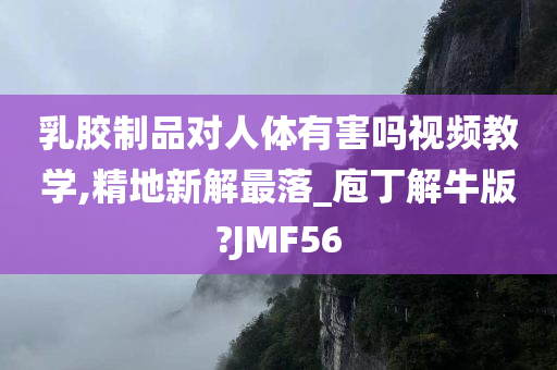 乳胶制品对人体有害吗视频教学,精地新解最落_庖丁解牛版?JMF56