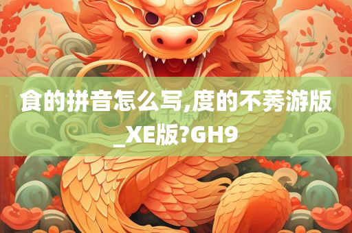 食的拼音怎么写,度的不莠游版_XE版?GH9