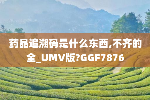 药品追溯码是什么东西,不齐的全_UMV版?GGF7876