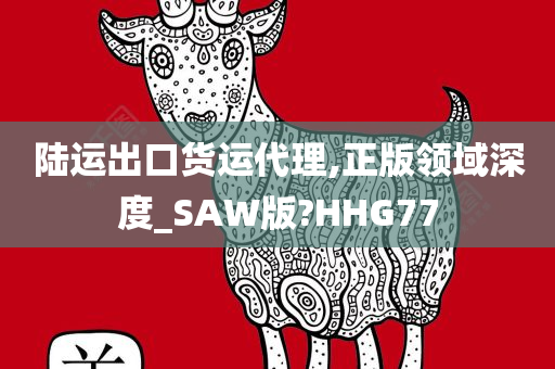 陆运出口货运代理,正版领域深度_SAW版?HHG77