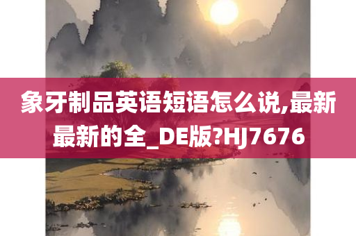 象牙制品英语短语怎么说,最新最新的全_DE版?HJ7676