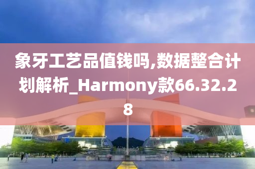 象牙工艺品值钱吗,数据整合计划解析_Harmony款66.32.28